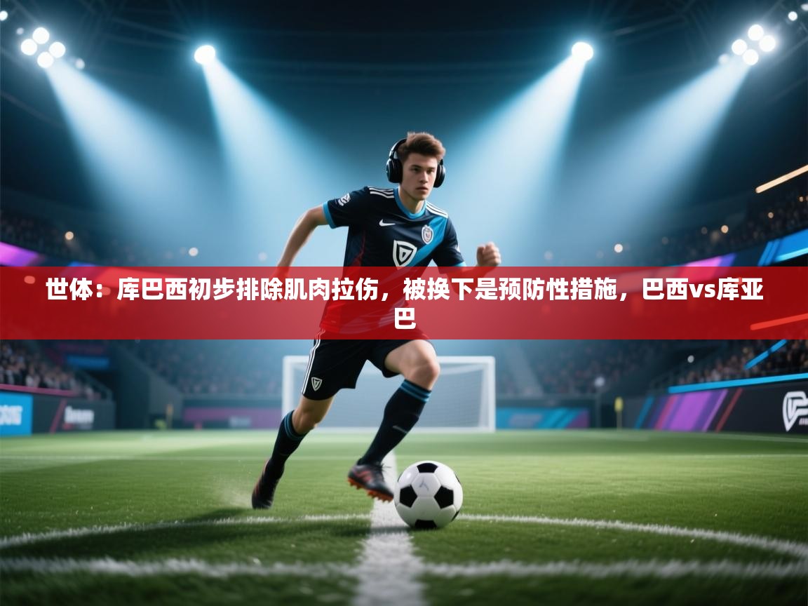 世体:库巴西初步排除肌肉拉伤,被换下是预防性措施,巴西vs库亚巴 第1张