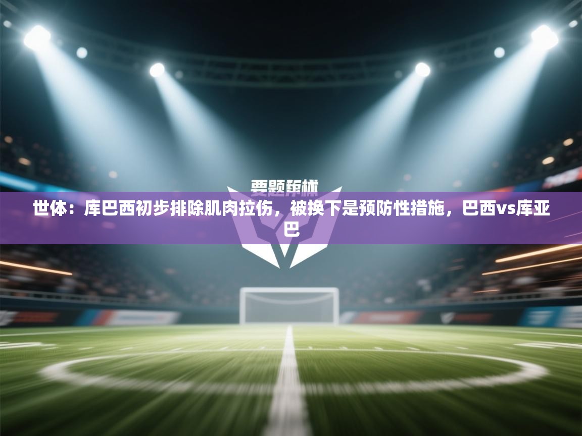 世体:库巴西初步排除肌肉拉伤,被换下是预防性措施,巴西vs库亚巴 第2张