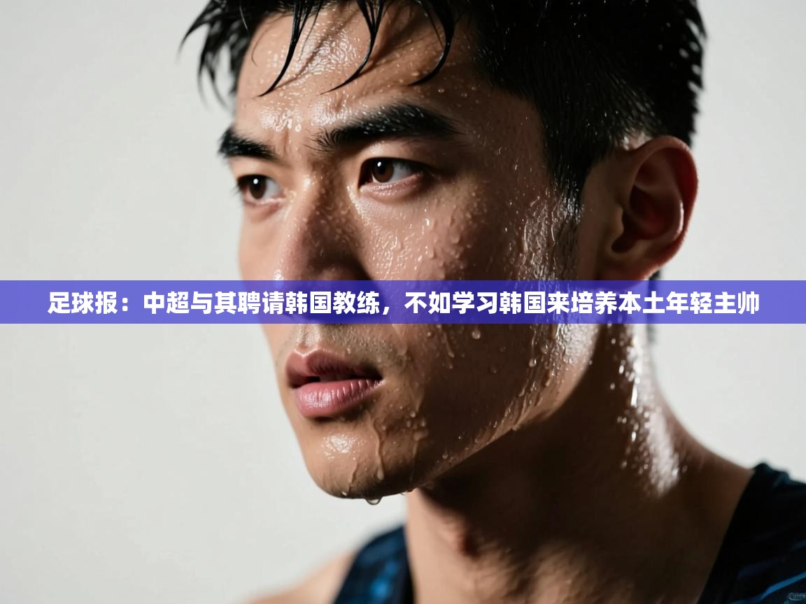 足球报:中超与其聘请韩国教练,不如学习韩国来培养本土年轻主帅 第1张