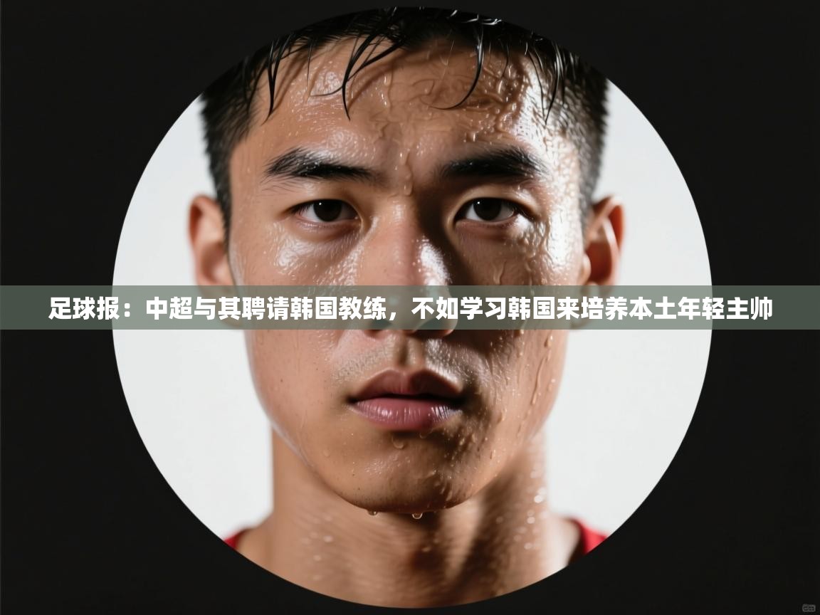足球报:中超与其聘请韩国教练,不如学习韩国来培养本土年轻主帅 第2张
